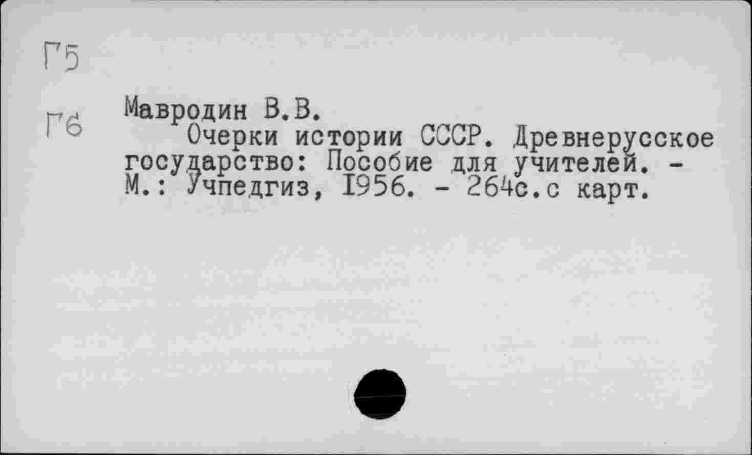 ﻿Мавродин ß.B.
Очерки истории СССР. Древнерусское государство: Пособие для учителей. -М. : Учпедгиз, 1956. - 264с.с карт.